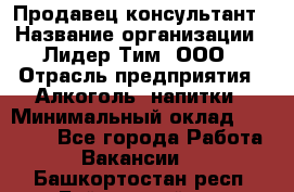 Продавец-консультант › Название организации ­ Лидер Тим, ООО › Отрасль предприятия ­ Алкоголь, напитки › Минимальный оклад ­ 14 000 - Все города Работа » Вакансии   . Башкортостан респ.,Баймакский р-н